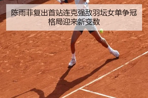 陈雨菲复出首站连克强敌羽坛女单争冠格局迎来新变数